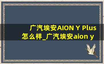 广汽埃安AION Y Plus怎么样_广汽埃安aion y plus怎么样看视频